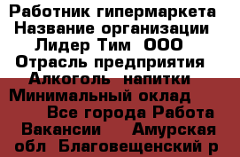 Работник гипермаркета › Название организации ­ Лидер Тим, ООО › Отрасль предприятия ­ Алкоголь, напитки › Минимальный оклад ­ 28 050 - Все города Работа » Вакансии   . Амурская обл.,Благовещенский р-н